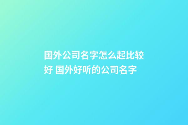 国外公司名字怎么起比较好 国外好听的公司名字-第1张-公司起名-玄机派